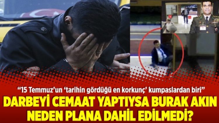 Darbeyi Cemaat yaptıysa Burak Akın neden plana dahil edilmedi?