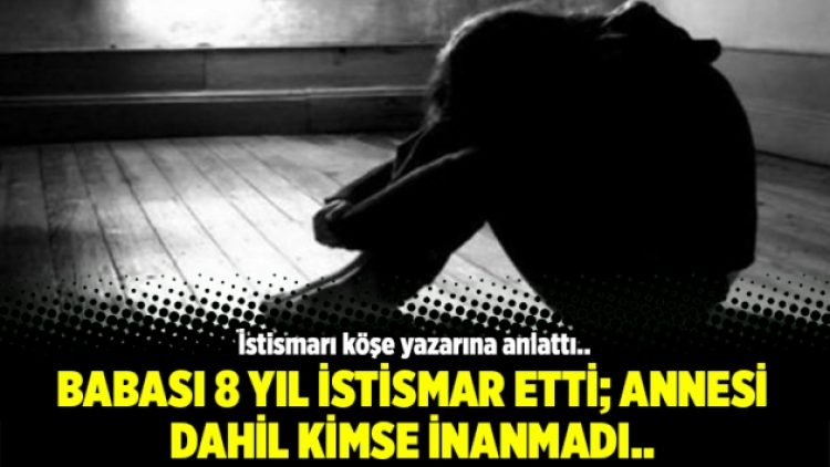 Babası 8 yıl istismar etti; annesi dahil kimse inanmadı..