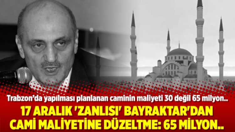 17 Aralık ‘Zanlısı’ Erdoğan Bayraktar’dan cami maliyetine düzeltme: 65 milyon..