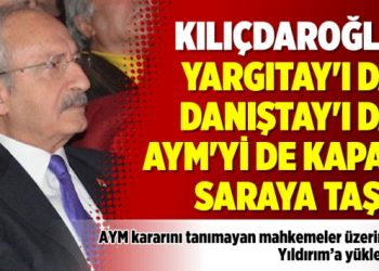 Kılıçdaroğlu’ndan: Yargıtay’ı da, Danıştay’ı da, AYM’yi de kapat, saraya taşı..