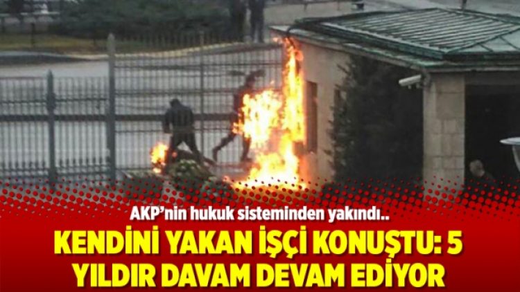 Kendini yakan işçi konuştu: 5 yıldır davam devam ediyor