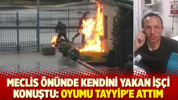 Meclis önünde kendini yakan işçi konuştu: Oyumu Tayyip’e attım