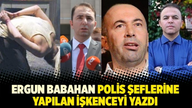 Ergun Babahan polis şeflerine yapılan işkenceyi yazdı