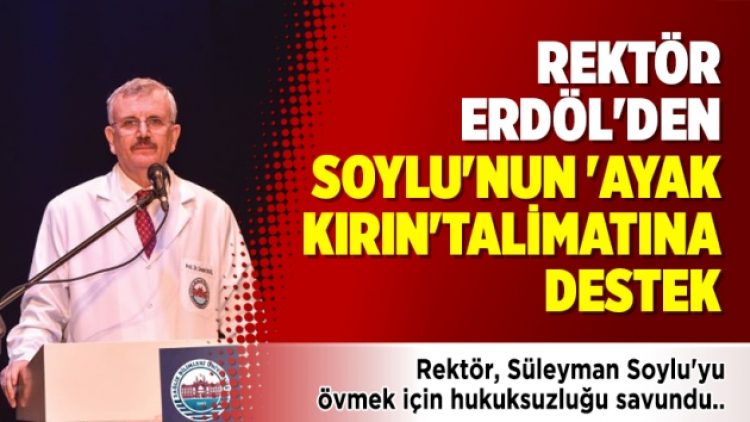 Rektör Erdöl’den Soylu’nun ‘ayak kırın’ talimatına destek