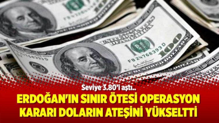 Erdoğan’ın sınır ötesi operasyon kararı doların ateşini yükseltti