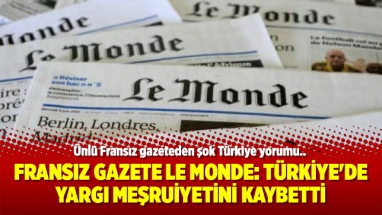 Fransız gazete Le Monde: Türkiye’de yargı meşruiyetini kaybetti