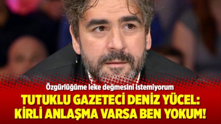 Tutuklu Gazeteci Deniz Yücel: Kirli anlaşma varsa ben yokum!