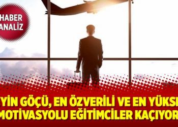 BEYİN GÖÇÜ, EN ÖZVERİLİ VE EN YÜKSEK MOTİVASYOLU EĞİTİMCİLER KAÇIYOR