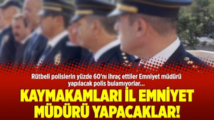 Kaymakamları İl Emniyet Müdürü yapacaklar!