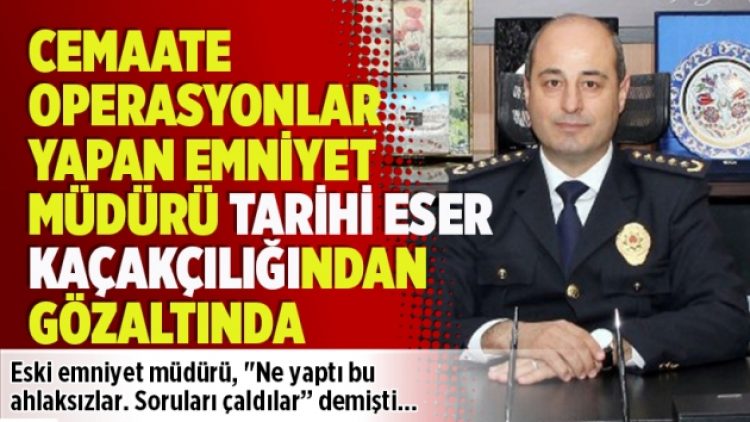 Cemaate operasyonlar yapan emniyet müdürü tarihi eser kaçakçılığından gözaltında
