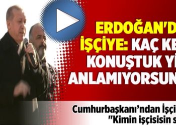 ​Erdoğan’dan işçiye: Kaç kere konuştuk yine anlamıyorsunuz