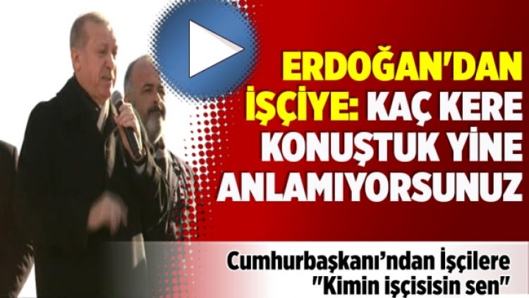​Erdoğan’dan işçiye: Kaç kere konuştuk yine anlamıyorsunuz