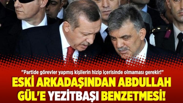 Eski arkadaşından Abdullah Gül’e yezitbaşı benzetmesi!