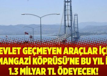 Devlet geçmeyen araçlar için Osmangazi Köprüsü’ne bu yıl için 1.3 milyar TL ödeyecek!