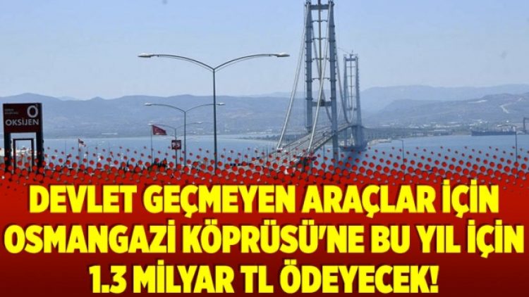 Devlet geçmeyen araçlar için Osmangazi Köprüsü’ne bu yıl için 1.3 milyar TL ödeyecek!