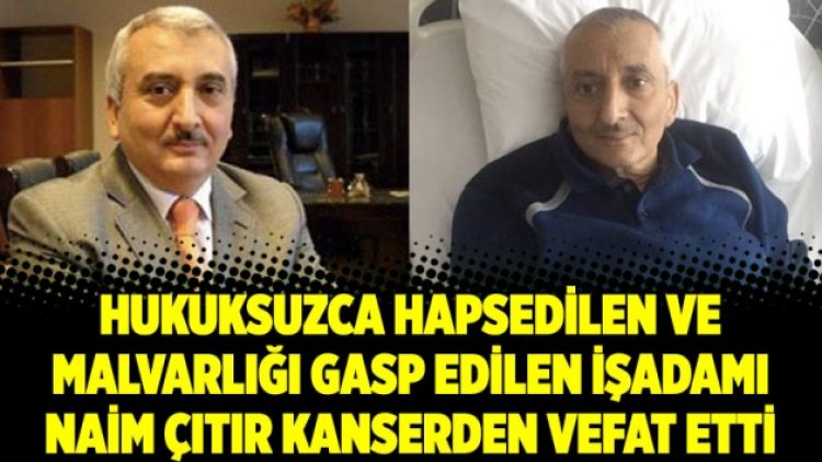 Hukuksuzca hapsedilen ve malvarlığı gasp edilen işadamı kanserden vefat etti