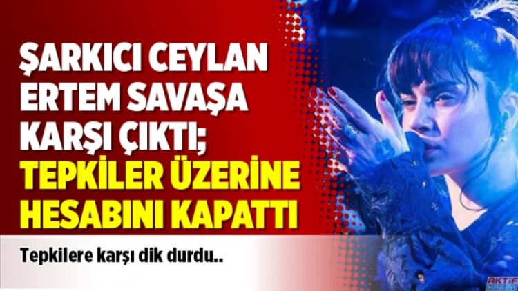 Şarkıcı Ceylan Ertem Savaşa karşı çıktı; tepkiler üzerine hesabını kapattı