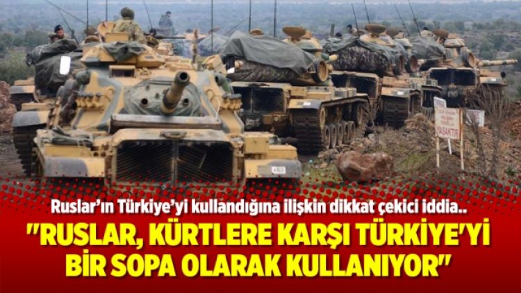 “Ruslar, Kürtlere karşı Türkiye’yi bir sopa olarak kullanıyor”