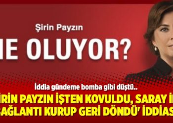 ‘Şirin Payzın işten kovuldu, Saray ile bağlantı kurup geri döndü’ iddiası