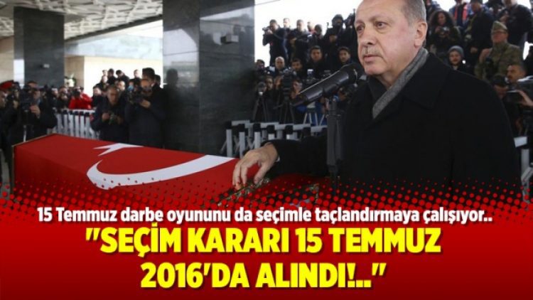 “Seçim kararı 15 Temmuz 2016’da alındı!..”