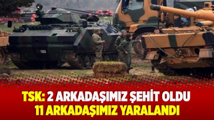 TSK: 2 arkadaşımız şehit oldu 11 arkadaşımız yaralandı