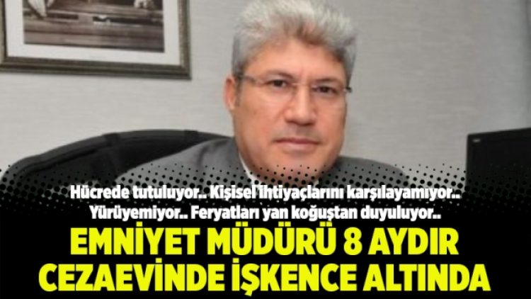 Emniyet müdürü Erdal Dengiz 8 aydır cezaevinde işkence altında