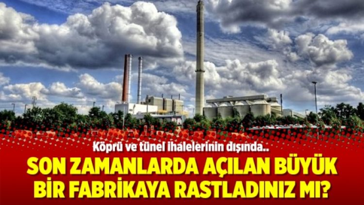 Son zamanlarda açılan büyük bir fabrikaya rastladınız mı?