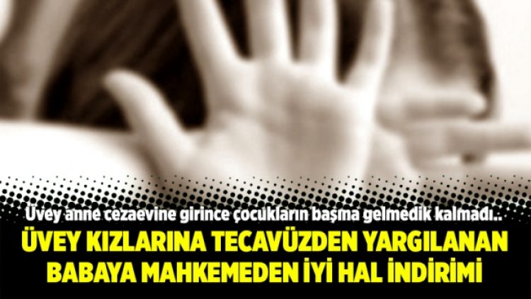 Üvey kızlarına tecavüzden yargılanan babaya mahkemeden iyi hal indirimi