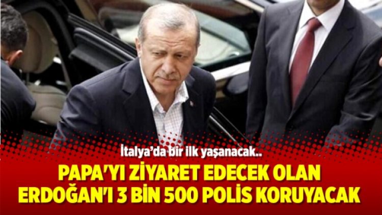 Papa’yı ziyaret edecek olan Erdoğan’ı 3 bin 500 polis koruyacak