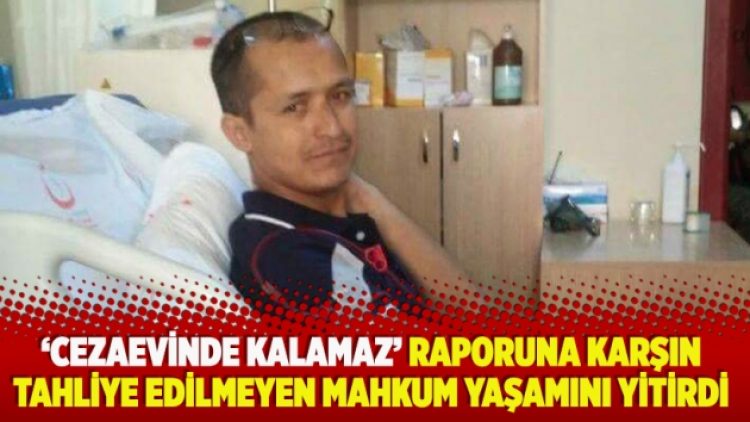 ‘Cezaevinde kalamaz’ raporuna karşın tahliye edilmeyen mahkum yaşamını yitirdi