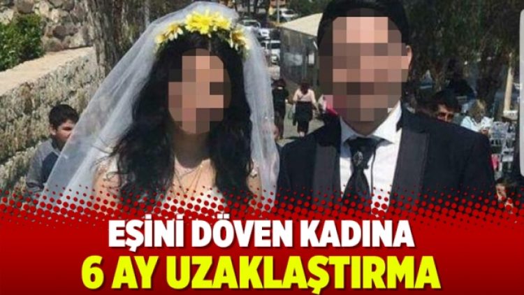 Eşini döven kadına 6 ay uzaklaştırma