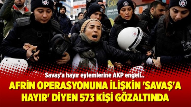 Afrin operasyonuna ilişkin ‘Savaş’a hayır’ diyen 573 kişi gözaltında
