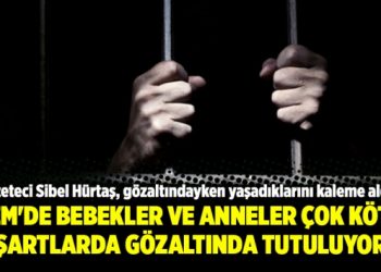 TEM’de bebekler ve anneler çok kötü şartlarda gözaltında tutuluyor