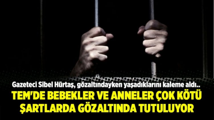 TEM’de bebekler ve anneler çok kötü şartlarda gözaltında tutuluyor