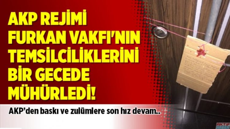 AKP rejimi Furkan Vakfı’nın temsilciliklerini bir gecede mühürledi!