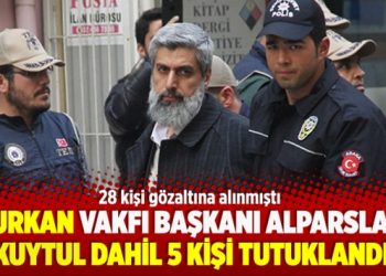 Furkan Vakfı Başkanı Alparslan Kuytul dahil 5 kişi tutuklandı