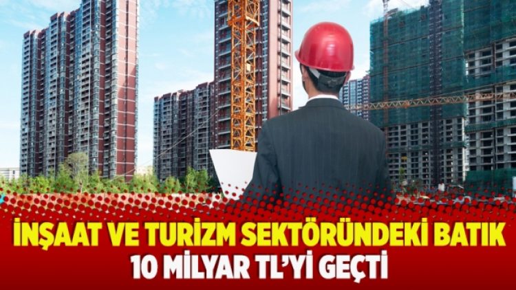 İnşaat ve turizm sektöründeki batık 10 milyar TL’yi geçti