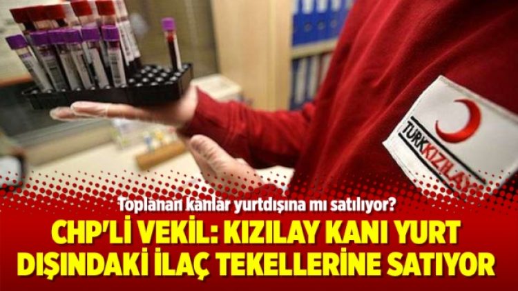 CHP’li Vekil: Kızılay kanı yurt dışındaki ilaç tekellerine satıyor