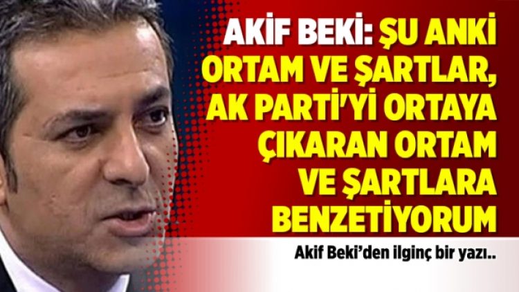 Akif Beki: Şu anki ortam ve şartlar, AK Parti’yi ortaya çıkaran ortam ve şartlara benzetiyorum