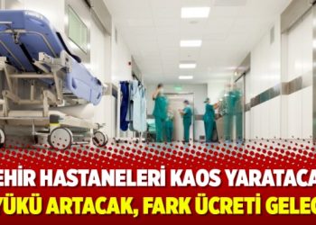 Şehir hastaneleri kaos yaratacak; iş yükü artacak, fark ücreti gelecek