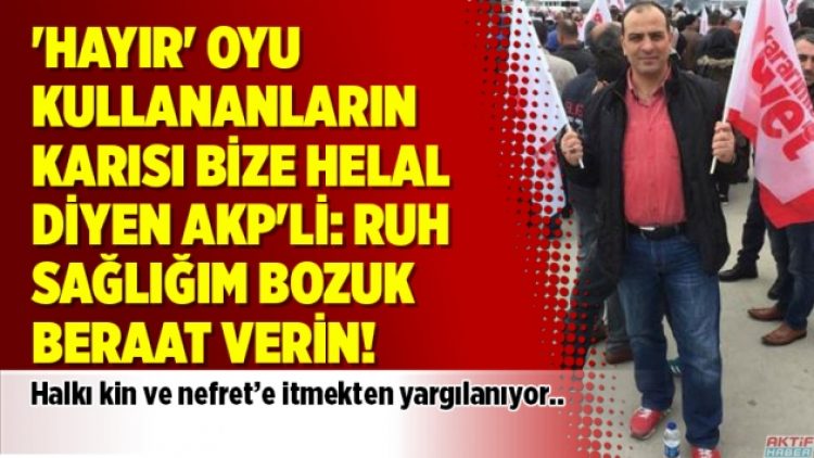 ‘Hayır’ oyu kullananların karısı bize helal diyen AKP’li: Ruh sağlığım bozuk beraat verin!