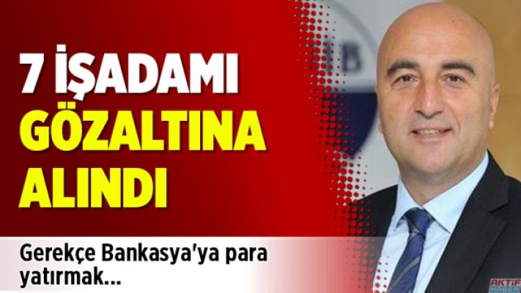 7 işadamı gözaltına alındı