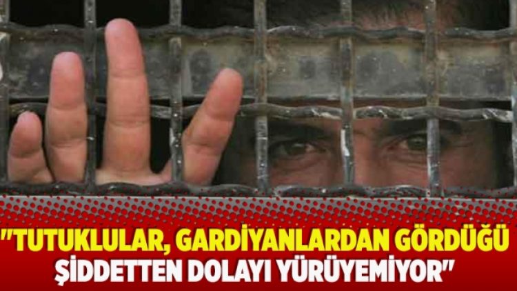 ”Tutuklular, gardiyanlardan gördüğü şiddetten dolayı yürüyemiyor”