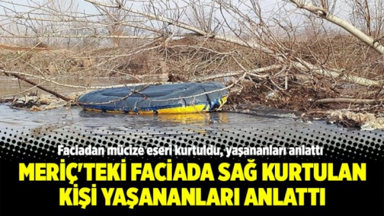 Meriç’teki faciada sağ kurtulan kişi yaşananları anlattı