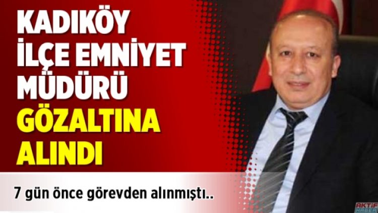 Kadıköy İlçe Emniyet Müdürü gözaltına alındı