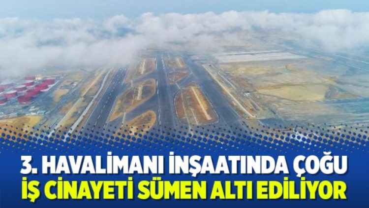 3. havalimanı inşaatında çoğu iş cinayeti sümen altı ediliyor