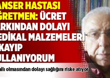 Kanser hastası öğretmen: Ücret farkından dolayı medikal malzemeleri yıkayıp kullanıyorum