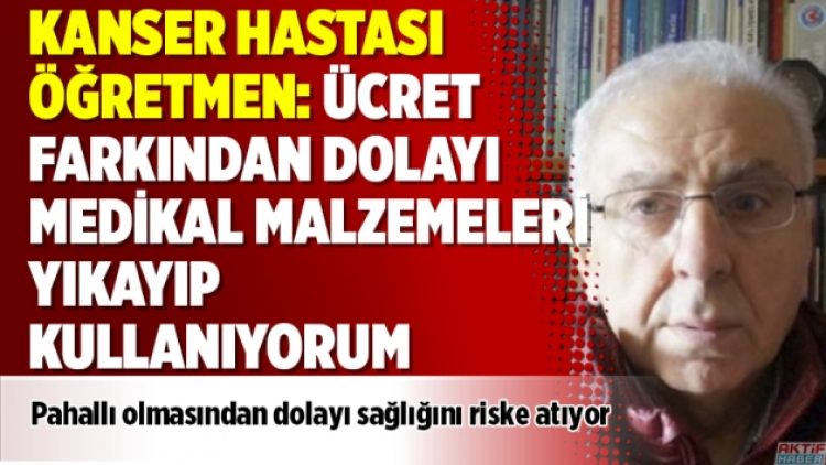 Kanser hastası öğretmen: Ücret farkından dolayı medikal malzemeleri yıkayıp kullanıyorum