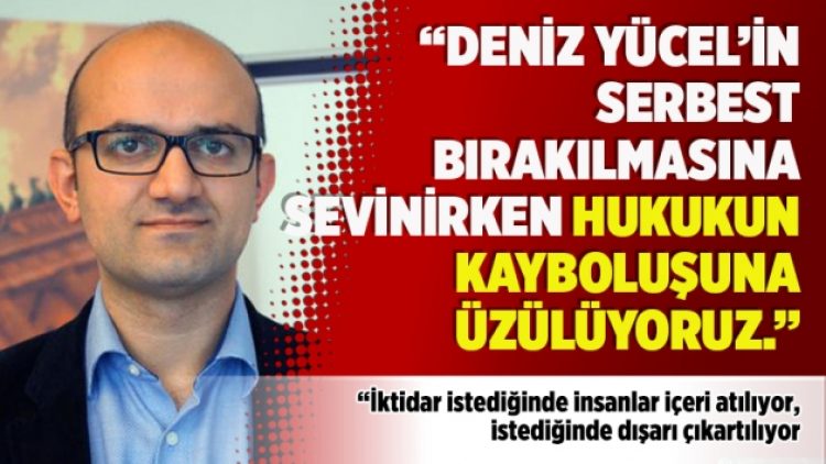 “Deniz Yücel’in serbest bırakılmasına sevinirken hukukun kayboluşuna üzülüyoruz.”