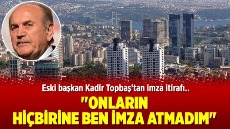 Topbaş: “Onların hiçbirine ben imza atmadım”
